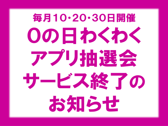 【サービス終了のお知らせ】０の日 わくわくアプリ抽選会