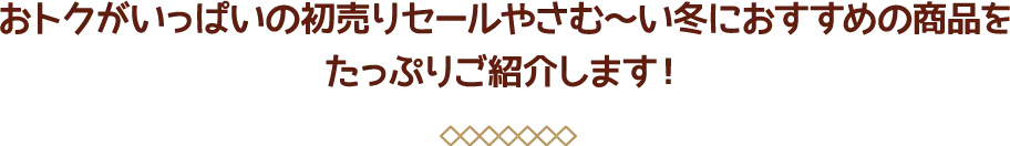 おトクがいっぱいの初売りセールやさむ〜い冬におすすめの商品をたっぷりご紹介します！