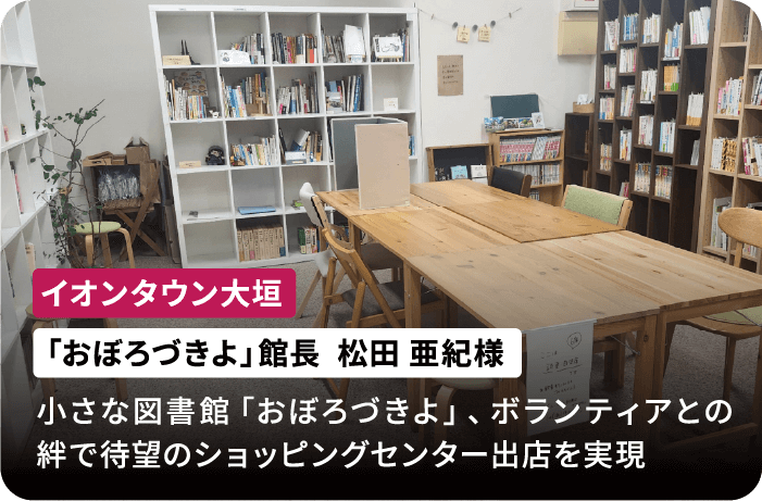イオンタウン大垣 「おぼろづきよ」館長 松田 亜紀様 小さな図書館「おぼろづきよ」、ボランティアとの絆で待望のショッピングセンター出店を実現